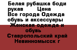 Белая рубашка-боди рукав 3/4 › Цена ­ 500 - Все города Одежда, обувь и аксессуары » Женская одежда и обувь   . Ставропольский край,Невинномысск г.